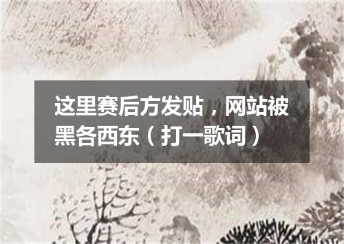 这里赛后方发贴，网站被黑各西东（打一歌词）
