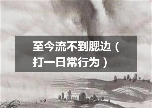 至今流不到腮边（打一日常行为）