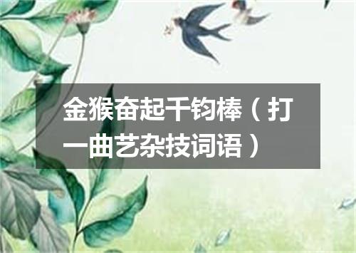 金猴奋起千钧棒（打一曲艺杂技词语）