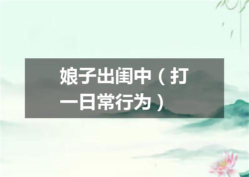 娘子出闺中（打一日常行为）