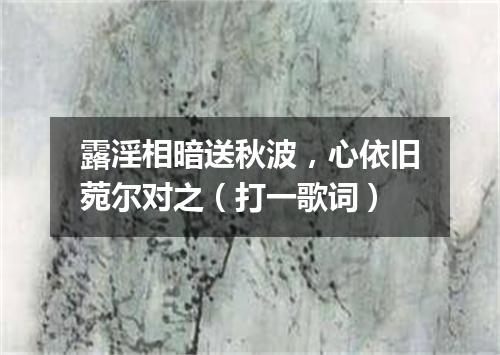 露淫相暗送秋波，心依旧菀尔对之（打一歌词）