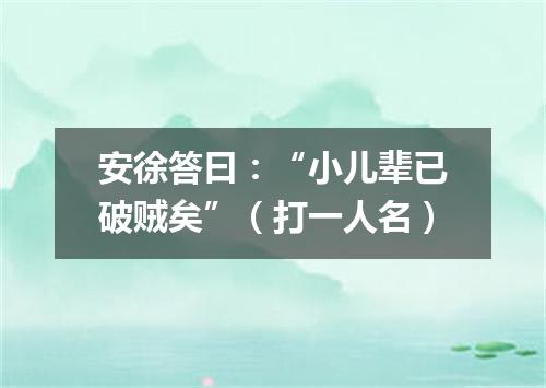 安徐答曰：“小儿辈已破贼矣”（打一人名）