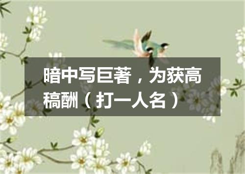 暗中写巨著，为获高稿酬（打一人名）