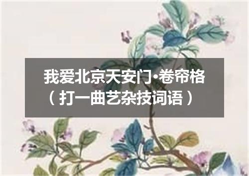 我爱北京天安门·卷帘格（打一曲艺杂技词语）