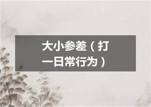 大小参差（打一日常行为）