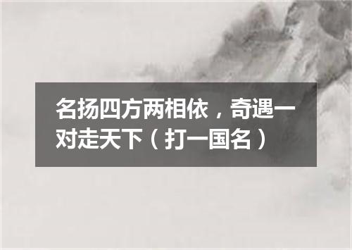 名扬四方两相依，奇遇一对走天下（打一国名）
