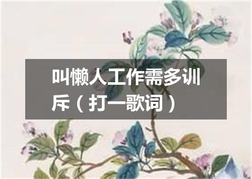 叫懒人工作需多训斥（打一歌词）