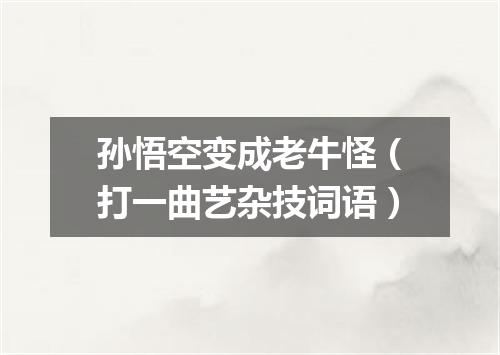 孙悟空变成老牛怪（打一曲艺杂技词语）