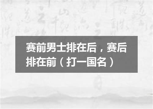 赛前男士排在后，赛后排在前（打一国名）