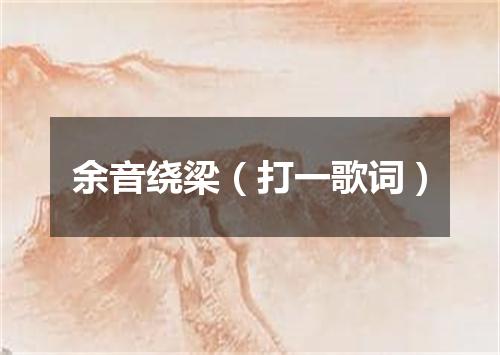余音绕梁（打一歌词）