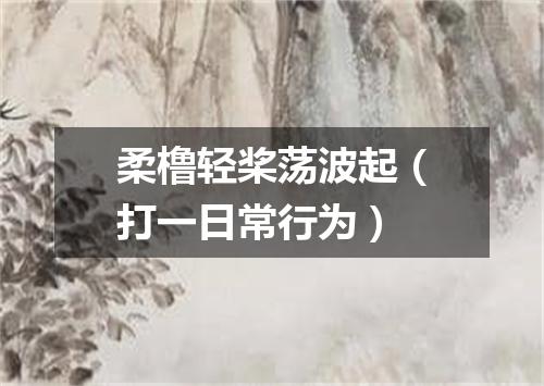 柔橹轻桨荡波起（打一日常行为）