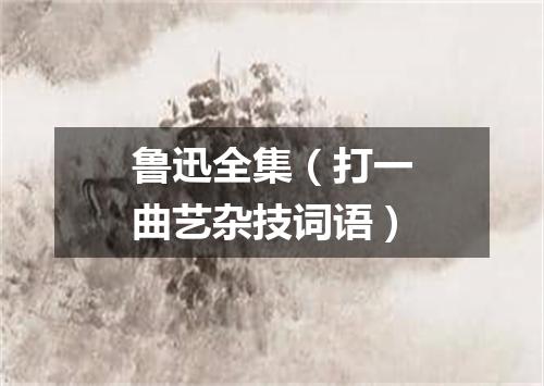 鲁迅全集（打一曲艺杂技词语）