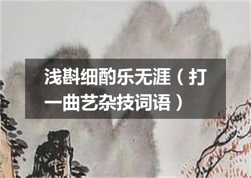 浅斟细酌乐无涯（打一曲艺杂技词语）