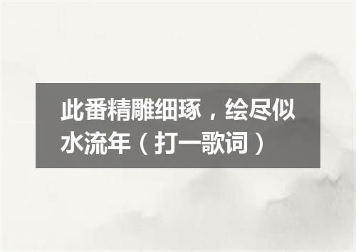 此番精雕细琢，绘尽似水流年（打一歌词）