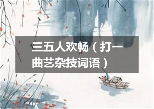 三五人欢畅（打一曲艺杂技词语）