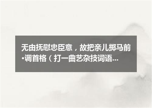 无由抚慰忠臣意，故把亲儿掷马前·调首格（打一曲艺杂技词语）