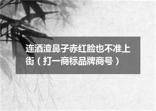 连酒渣鼻子赤红脸也不准上街（打一商标品牌商号）