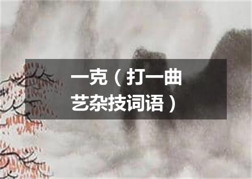一克（打一曲艺杂技词语）