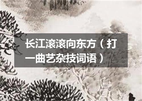 长江滚滚向东方（打一曲艺杂技词语）
