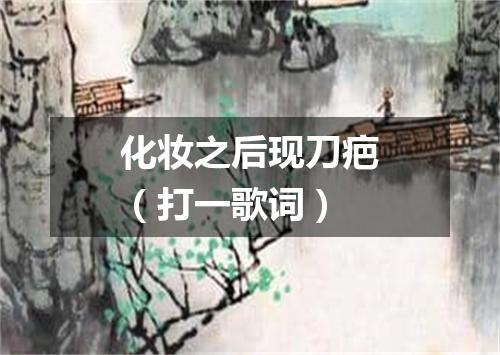 化妆之后现刀疤（打一歌词）