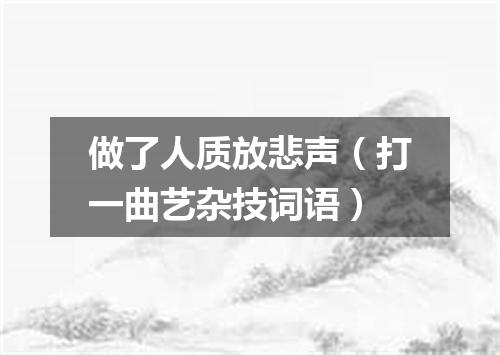做了人质放悲声（打一曲艺杂技词语）