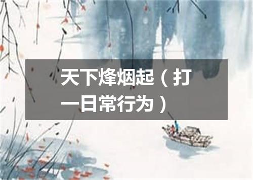 天下烽烟起（打一日常行为）