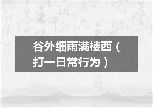 谷外细雨满楼西（打一日常行为）
