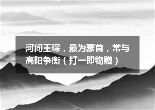 河间王琛，最为豪首，常与高阳争衡（打一即物赠）
