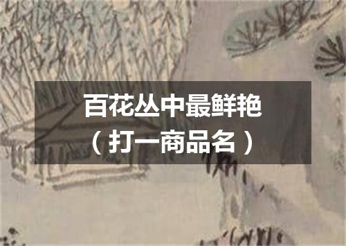 百花丛中最鲜艳（打一商品名）