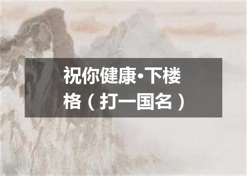 祝你健康·下楼格（打一国名）