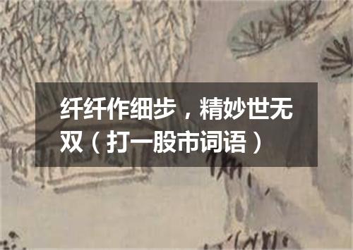 纤纤作细步，精妙世无双（打一股市词语）