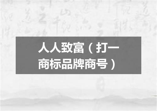 人人致富（打一商标品牌商号）