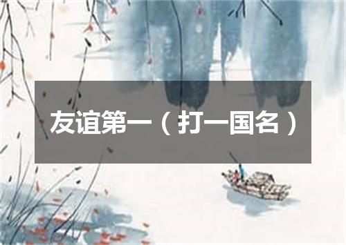 友谊第一（打一国名）