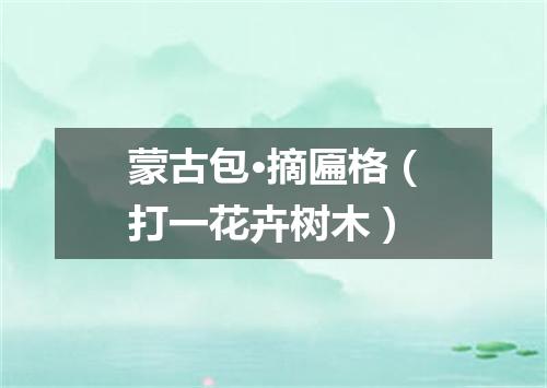 蒙古包·摘匾格（打一花卉树木）