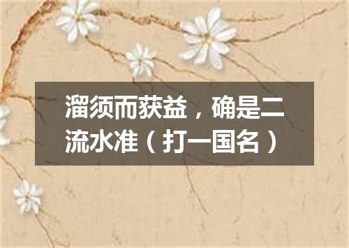 溜须而获益，确是二流水准（打一国名）