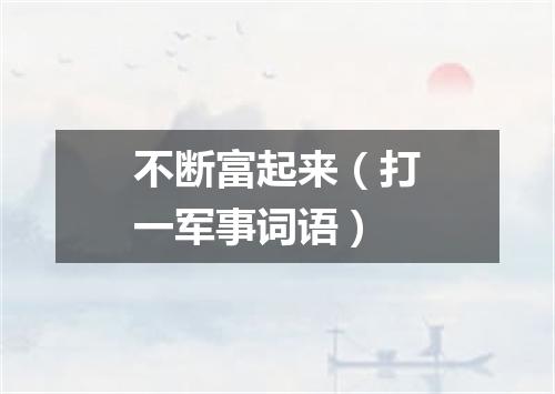 不断富起来（打一军事词语）