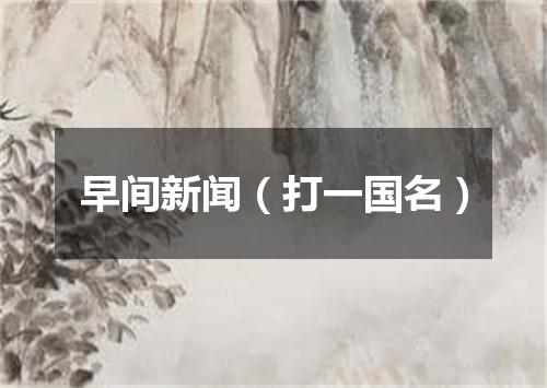 早间新闻（打一国名）