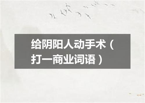 给阴阳人动手术（打一商业词语）