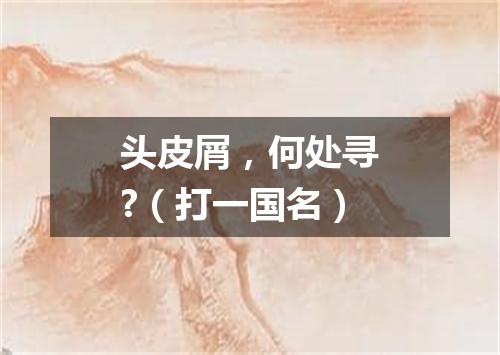 头皮屑，何处寻?（打一国名）