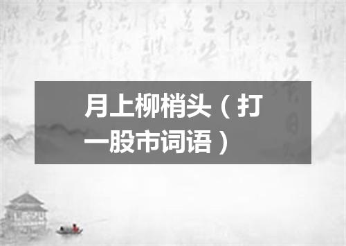 月上柳梢头（打一股市词语）