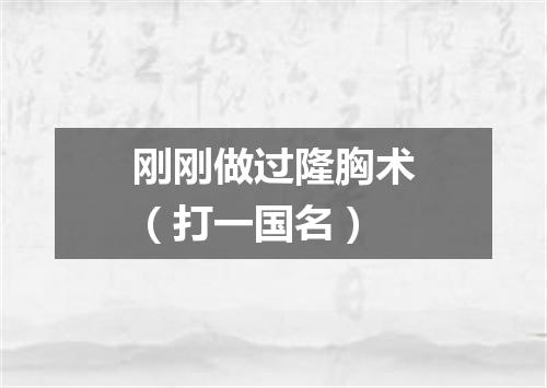 刚刚做过隆胸术（打一国名）