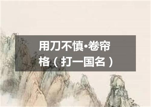 用刀不慎·卷帘格（打一国名）
