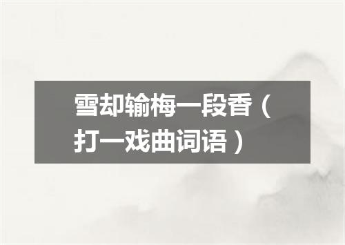 雪却输梅一段香（打一戏曲词语）