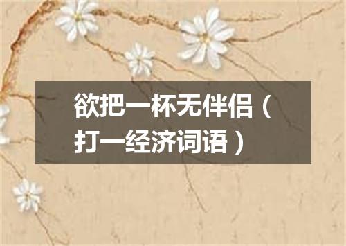 欲把一杯无伴侣（打一经济词语）