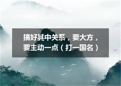 搞好其中关系，要大方，要主动一点（打一国名）