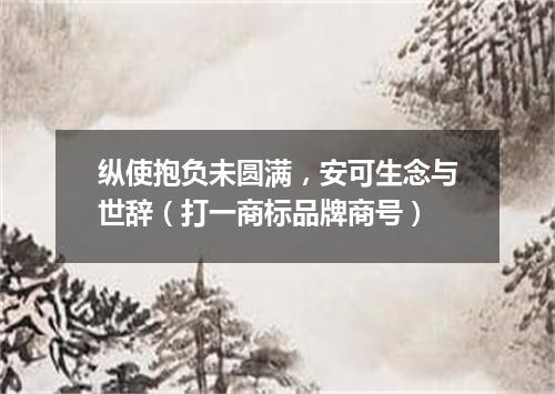 纵使抱负未圆满，安可生念与世辞（打一商标品牌商号）