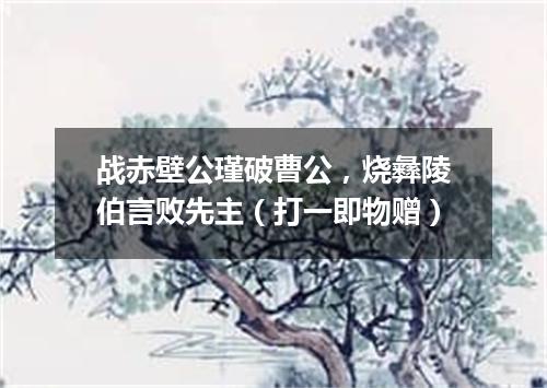 战赤壁公瑾破曹公，烧彝陵伯言败先主（打一即物赠）