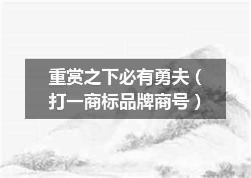 重赏之下必有勇夫（打一商标品牌商号）