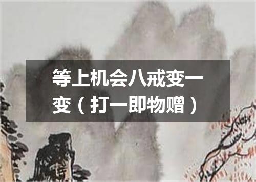 等上机会八戒变一变（打一即物赠）