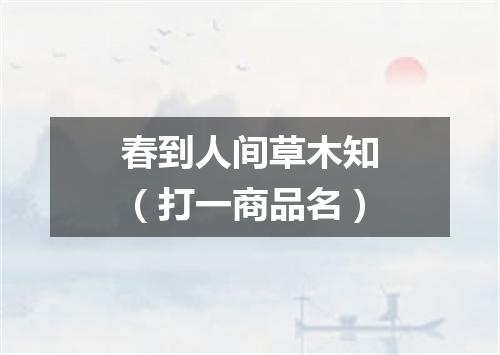 春到人间草木知（打一商品名）